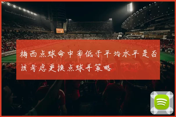 梅西点球命中率低于平均水平是否该考虑更换点球手策略