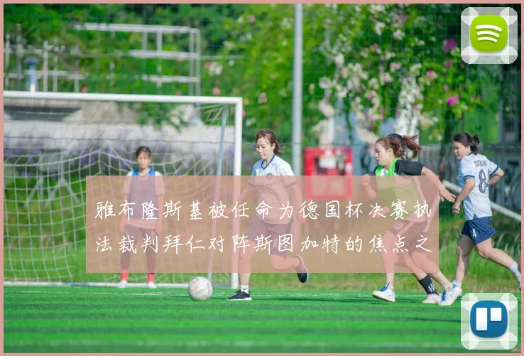 雅布隆斯基被任命为德国杯决赛执法裁判拜仁对阵斯图加特的焦点之战即将来临
