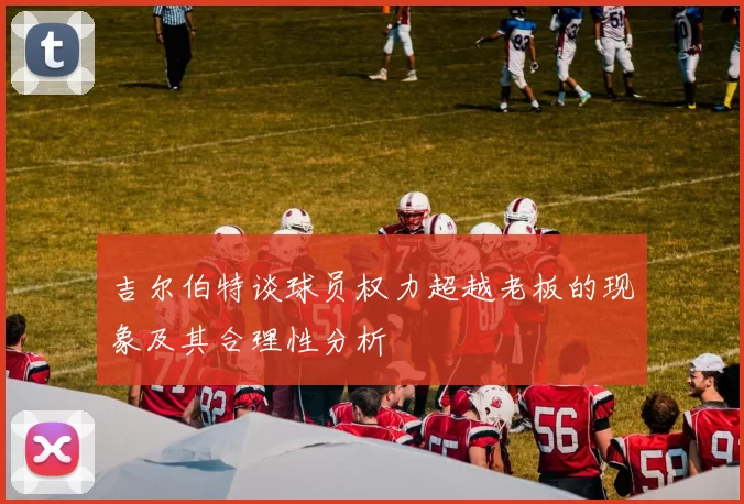 吉尔伯特谈球员权力超越老板的现象及其合理性分析