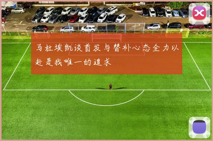 马杜埃凯谈首发与替补心态全力以赴是我唯一的追求