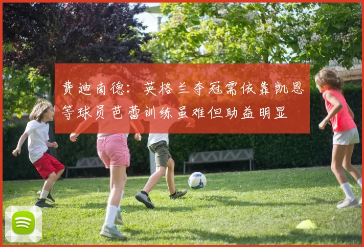 费迪南德：英格兰夺冠需依靠凯恩等球员芭蕾训练虽难但助益明显
