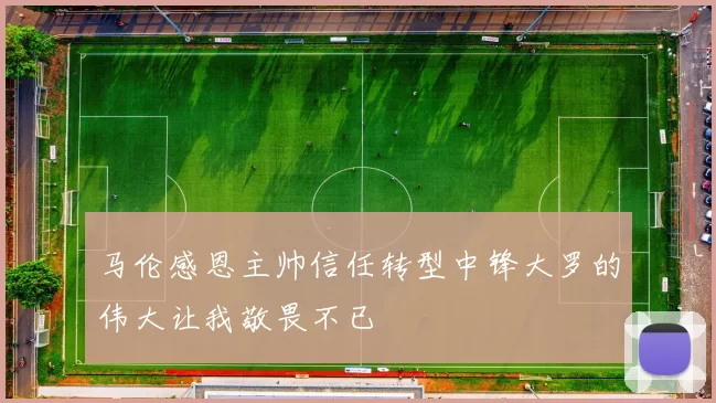 马伦感恩主帅信任转型中锋大罗的伟大让我敬畏不已