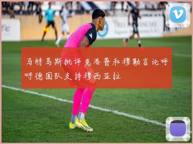马特乌斯批评克洛普和穆勒言论呼吁德国队支持穆西亚拉