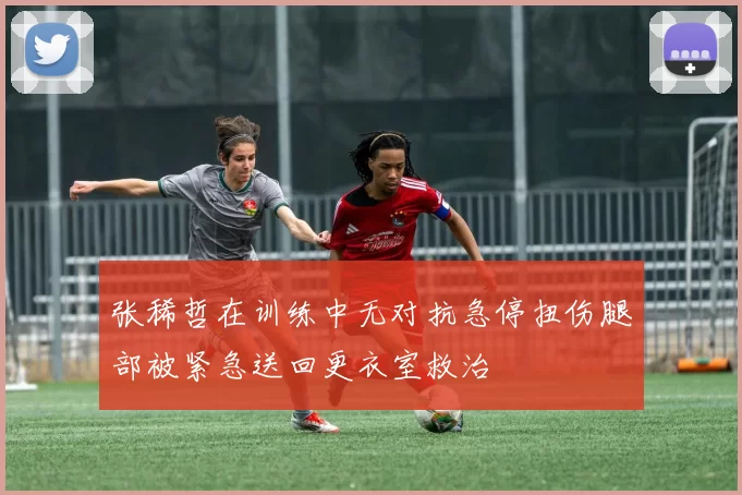 张稀哲在训练中无对抗急停扭伤腿部被紧急送回更衣室救治