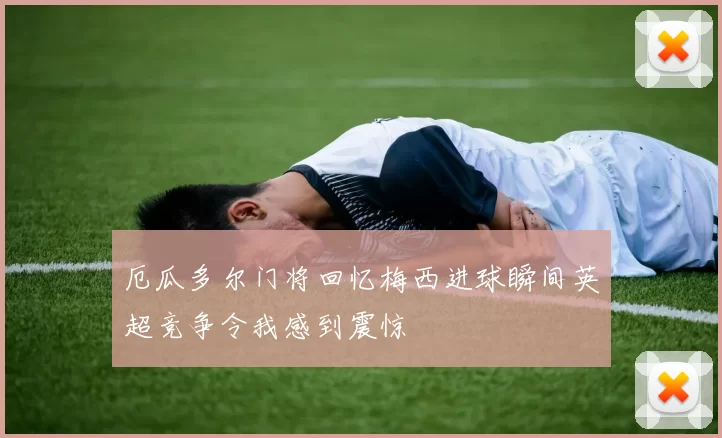 厄瓜多尔门将回忆梅西进球瞬间英超竞争令我感到震惊