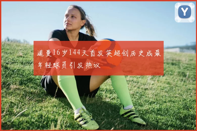 道曼16岁144天首发英超创历史成最年轻球员引发热议