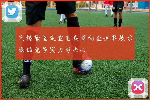 瓦格勒坚定宣言我将向全世界展示我的竞争实力与决心