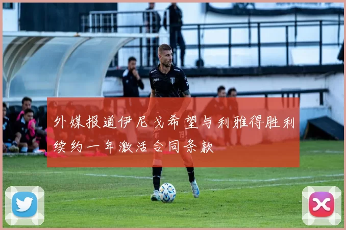外媒报道伊尼戈希望与利雅得胜利续约一年激活合同条款