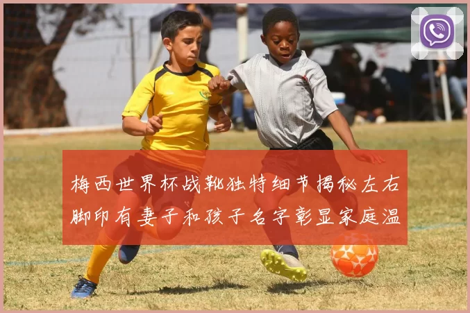 梅西世界杯战靴独特细节揭秘左右脚印有妻子和孩子名字彰显家庭温暖