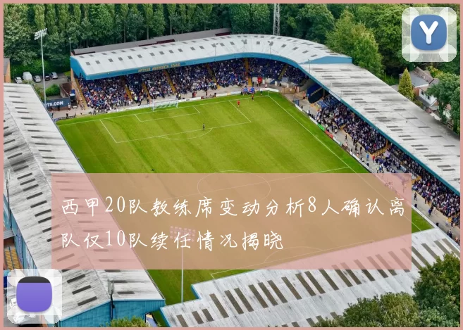 西甲20队教练席变动分析8人确认离队仅10队续任情况揭晓