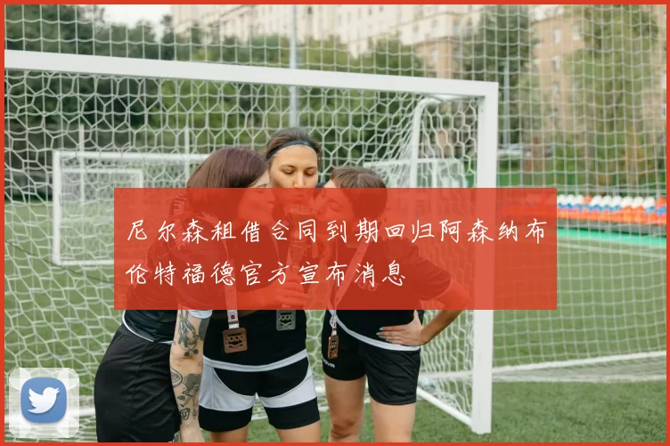尼尔森租借合同到期回归阿森纳布伦特福德官方宣布消息