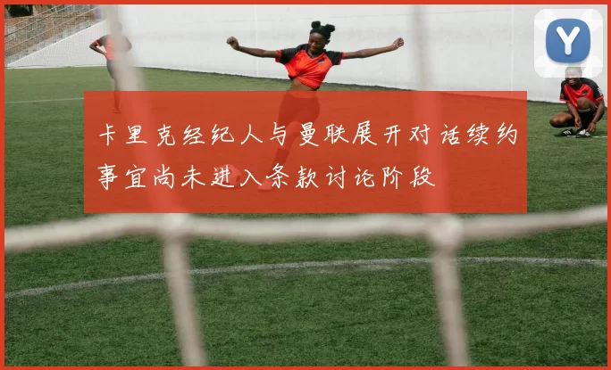卡里克经纪人与曼联展开对话续约事宜尚未进入条款讨论阶段
