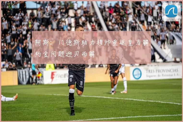 阿斯：门德斯助力穆帅重返皇马解约金问题迎刃而解