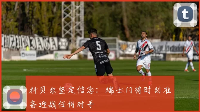 科贝尔坚定信念：瑞士门将时刻准备迎战任何对手