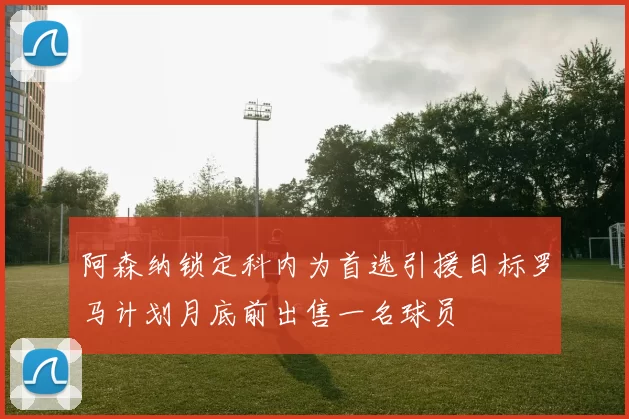 阿森纳锁定科内为首选引援目标罗马计划月底前出售一名球员