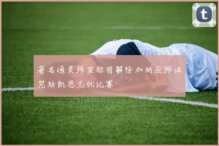著名通灵师宣称将解除加纳巫师诅咒助凯恩无忧比赛