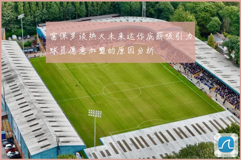 富保罗谈热火未来运作底薪吸引力球员愿意加盟的原因分析