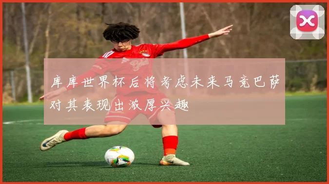 库库世界杯后将考虑未来马竞巴萨对其表现出浓厚兴趣