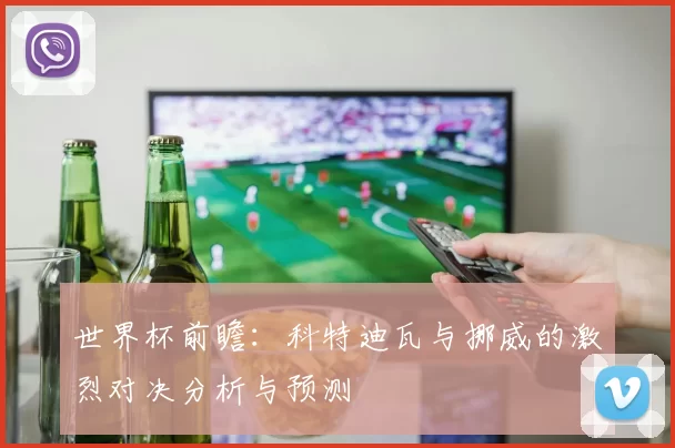 世界杯前瞻：科特迪瓦与挪威的激烈对决分析与预测