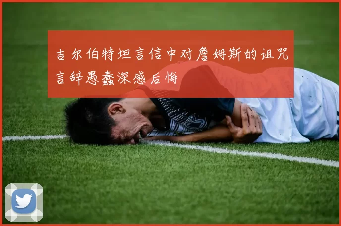 吉尔伯特坦言信中对詹姆斯的诅咒言辞愚蠢深感后悔
