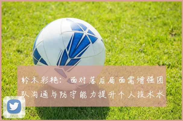 铃木彩艳：面对落后局面需增强团队沟通与防守能力提升个人技术水平