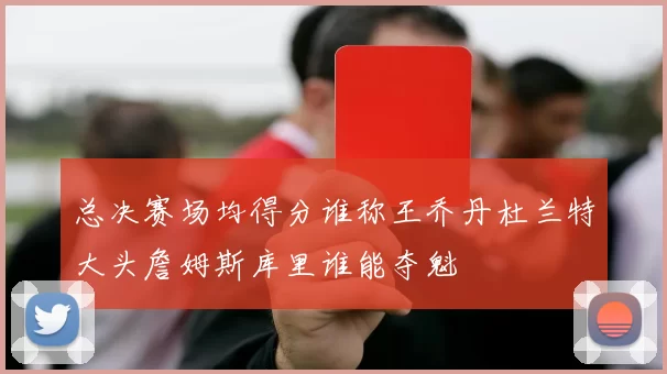 总决赛场均得分谁称王乔丹杜兰特大头詹姆斯库里谁能夺魁