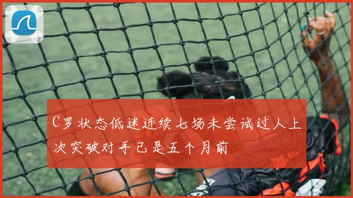 C罗状态低迷连续七场未尝试过人上次突破对手已是五个月前