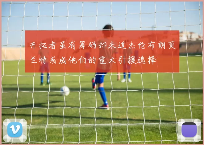 开拓者虽有筹码却未追杰伦布朗莫兰特或成他们的重大引援选择