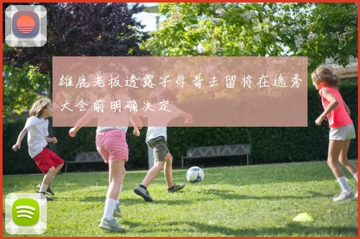 雄鹿老板透露字母哥去留将在选秀大会前明确决定