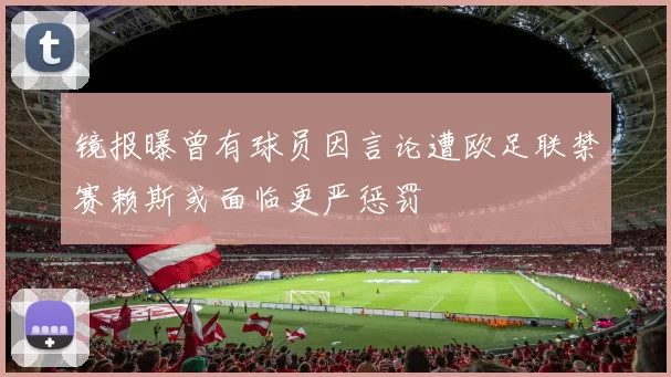 镜报曝曾有球员因言论遭欧足联禁赛赖斯或面临更严惩罚