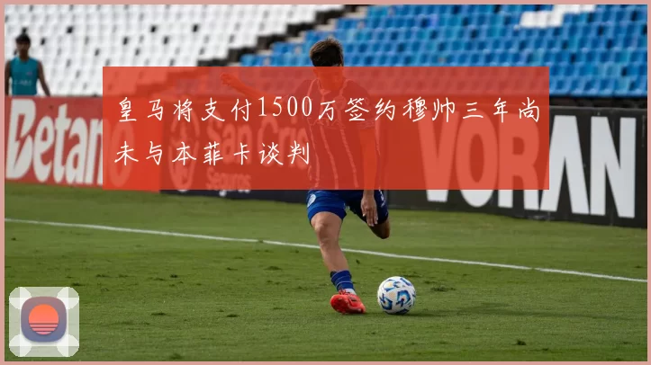 皇马将支付1500万签约穆帅三年尚未与本菲卡谈判