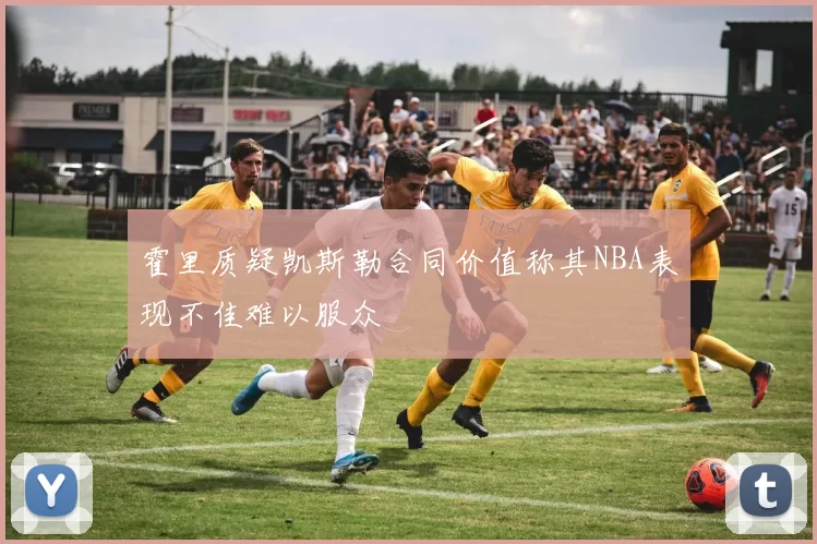 霍里质疑凯斯勒合同价值称其NBA表现不佳难以服众