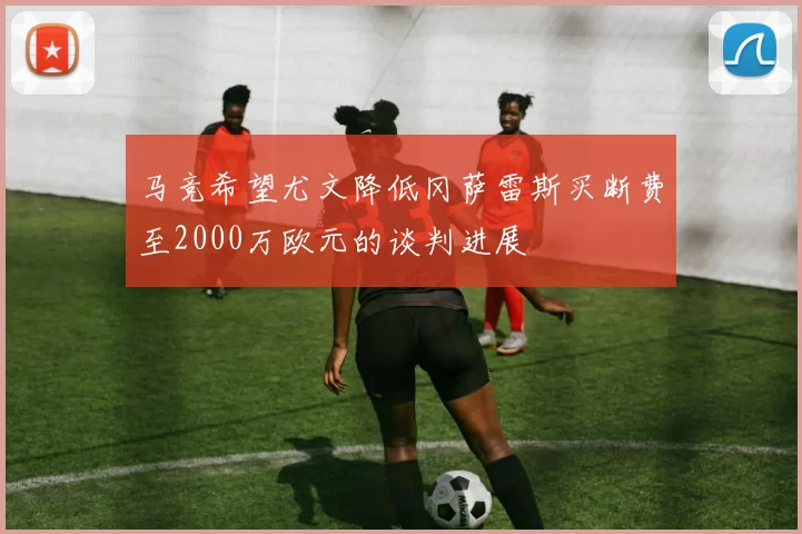马竞希望尤文降低冈萨雷斯买断费至2000万欧元的谈判进展
