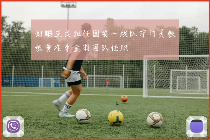 刘鹏正式担任国安一线队守门员教练曾在李金羽团队任职